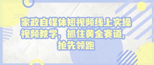 家政自媒体短视频线上实操视频教学，抓住黄金赛道，抢先领跑!-最全项目网