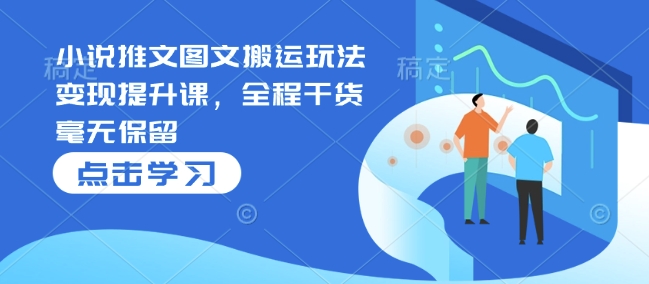 小说推文图文搬运玩法变现提升课，全程干货毫无保留-最全项目网