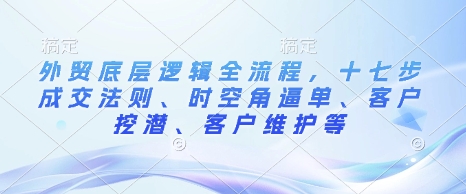 外贸底层逻辑全流程，十七步成交法则、时空角逼单、客户挖潜、客户维护等-最全项目网