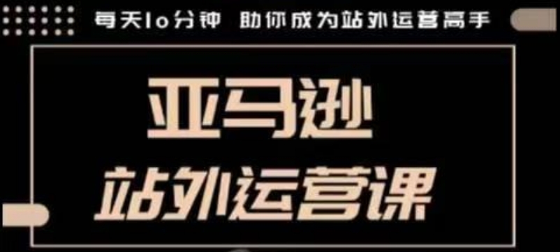 聪明的跨境人都在学的亚马逊站外运营课，每天10分钟，手把手教你成为站外运营高手-最全项目网