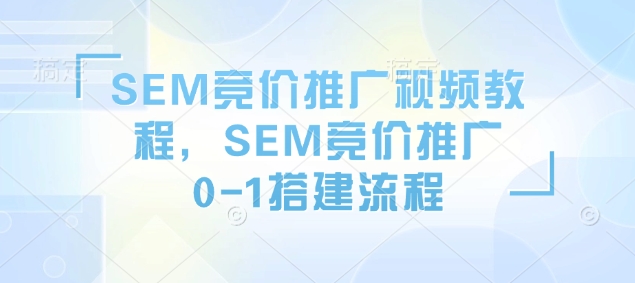 SEM竞价推广视频教程，SEM竞价推广0-1搭建流程-最全项目网