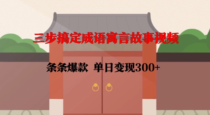 三步搞定成语寓言故事视频，条条爆款，单日变现300+-最全项目网