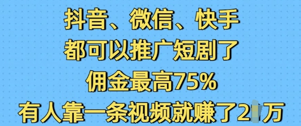 抖音微信快手都可以推广短剧了，佣金最高75%，有人靠一条视频就挣了2W-最全项目网