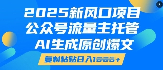 2025新风口项目，公众号流量主托管，AI生成原创爆文，复制粘贴日入多张-最全项目网