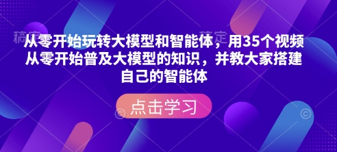 从零开始玩转大模型和智能体，​用35个视频从零开始普及大模型的知识，并教大家搭建自己的智能体-最全项目网