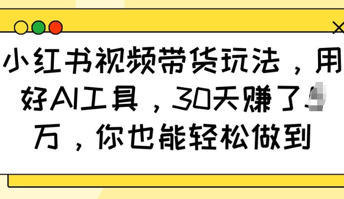 小红书视频带货玩法，用好AI工具，30天收益过W，你也能轻松做到-最全项目网