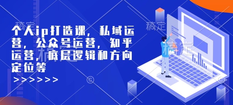 个人ip打造课，私域运营，公众号运营，知乎运营，底层逻辑和方向定位等-最全项目网