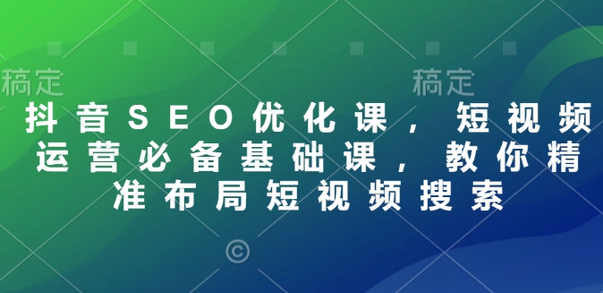 抖音SEO优化课，短视频运营必备基础课，教你精准布局短视频搜索-最全项目网