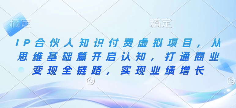 IP合伙人知识付费虚拟项目，从思维基础篇开启认知，打通商业变现全链路，实现业绩增长-最全项目网
