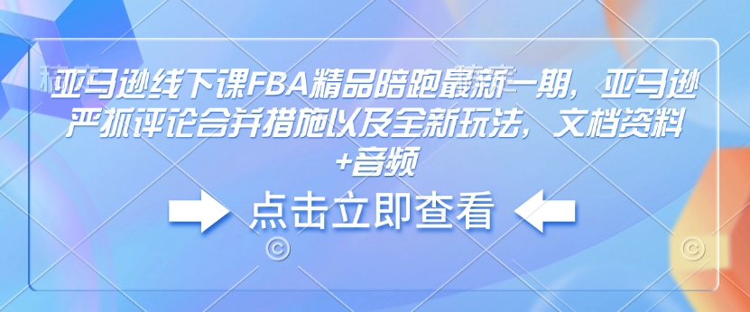 亚马逊线下课FBA精品陪跑最新一期，亚马逊严抓评论合并措施以及全新玩法，文档资料+音频-最全项目网