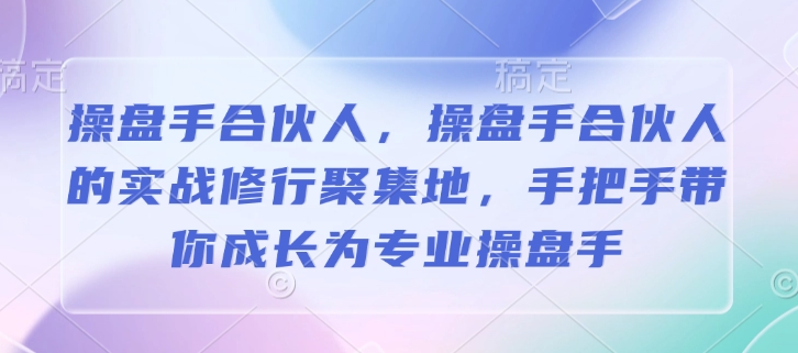 操盘手合伙人，操盘手合伙人的实战修行聚集地，手把手带你成长为专业操盘手-最全项目网