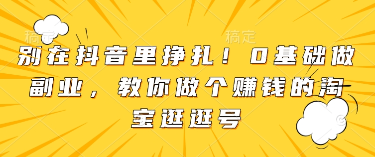 别在抖音里挣扎！0基础做副业，教你做个赚钱的淘宝逛逛号-最全项目网