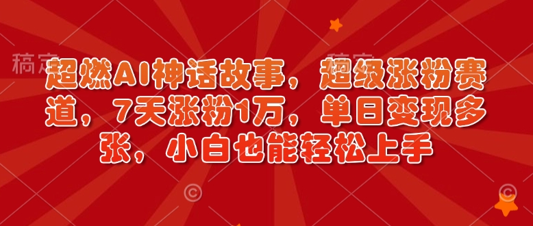 超燃AI神话故事，超级涨粉赛道，7天涨粉1万，单日变现多张，小白也能轻松上手（附详细教程）-最全项目网