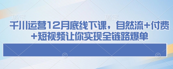 千川运营12月底线下课，自然流+付费+短视频让你实现全链路爆单-最全项目网