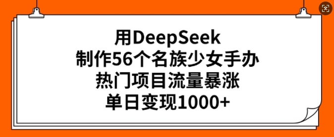 用DeepSeek制作56个名族少女手办，热门项目流量暴涨，单日变现多张-最全项目网