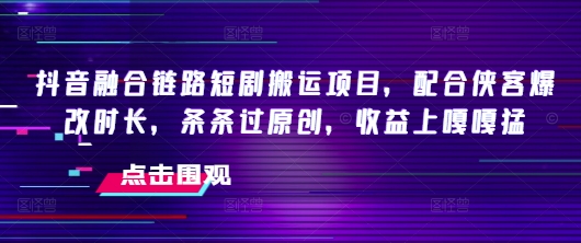 抖音融合链路短剧搬运项目，配合侠客爆改时长，条条过原创，收益嘎嘎猛-最全项目网
