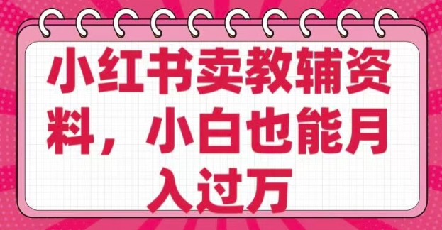 小红书卖教辅资料，0 成本，纯利润，售后成本极低，小白也能月入过W-最全项目网