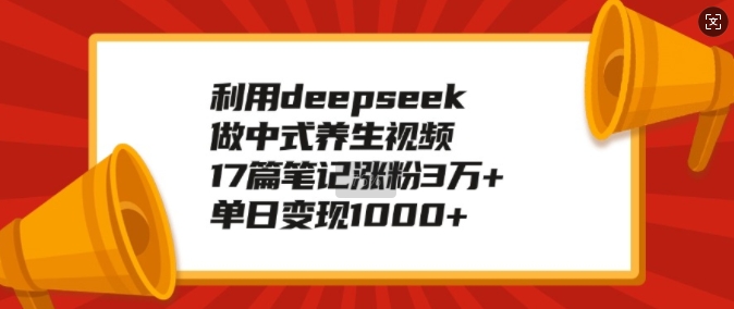 利用deepseek做中式养生视频，17篇笔记涨粉3万+，单日变现1k-最全项目网