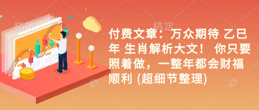 付费文章：万众期待 乙巳年 生肖解析大文！ 你只要照着做，一整年都会财福顺利 (超细节整理)-最全项目网