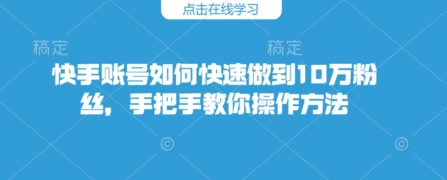 快手账号如何快速做到10万粉丝，手把手教你操作方法-最全项目网