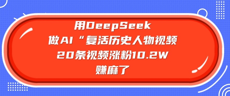 用DeepSeek做AI“复活历史人物”视频，20条视频涨粉10.2W，挣麻了-最全项目网