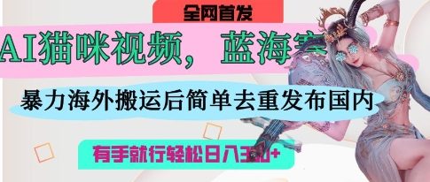 AI猫咪视频蓝海赛道，操作简单，直接海外搬运，简单去重，操作简单，有手就行日入3张-最全项目网