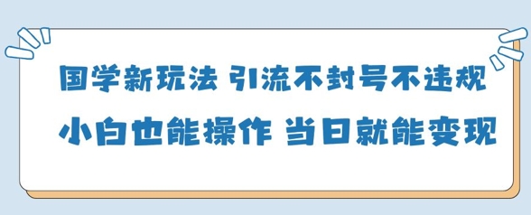 国学新玩法，引流不封号不违规小白也能操作，当日就能变现-最全项目网