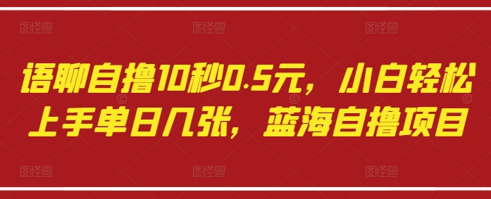语聊自撸10秒0.5元，小白轻松上手单日几张，蓝海自撸项目-最全项目网