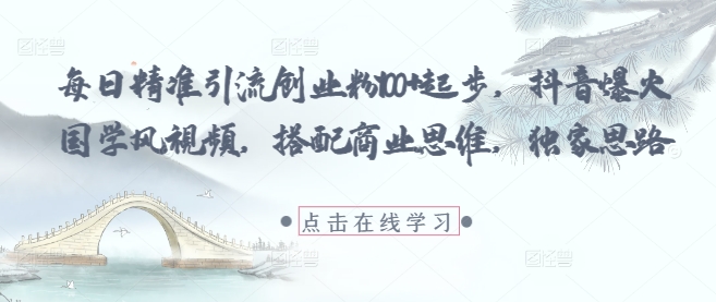 每日精准引流创业粉100+起步，抖音爆火国学风视频，搭配商业思维，独家思路-最全项目网