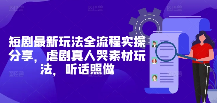 短剧最新玩法全流程实操分享，虐剧真人哭素材玩法，听话照做-最全项目网