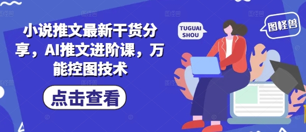 小说推文最新干货分享，AI推文进阶课，万能控图技术-最全项目网