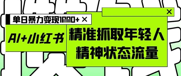 AI+小红书图文，精准抓取年轻人精神状态流量，单日暴力变现多张-最全项目网