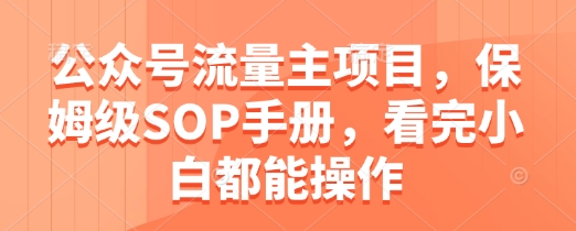 公众号流量主项目，保姆级SOP手册，看完小白都能操作-最全项目网