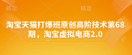 淘宝天猫打爆班原创高阶技术第68期，淘宝虚拟电商2.0-最全项目网