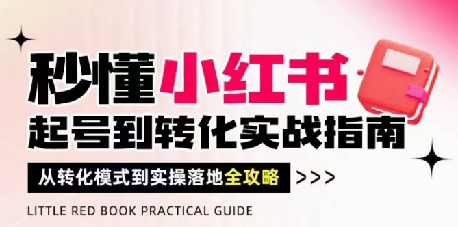 秒懂小红书-起号到转化实战指南，​从转化模式到实操落地全攻略，让你破解流量玄学，做得有结果-最全项目网