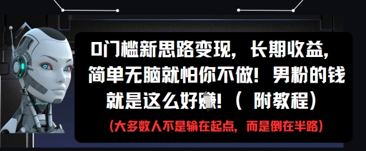 0门槛新思路变现，长期收益，简单无脑就怕你不做，男粉的钱就是这么好挣(附教程)-最全项目网