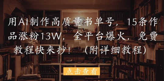 用AI制作高质量书单号，15条作品涨粉13W，全平台爆火，免费教程快来抄(附详细教程)-最全项目网
