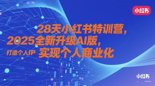 28天小红书特训营，2025全新升级AI版，打造个人IP，实现个人商业化-最全项目网