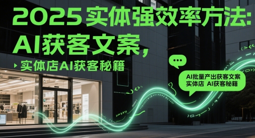 2025实体强效率方法：AI批量产出获客文案，实体店AI获客秘籍-最全项目网