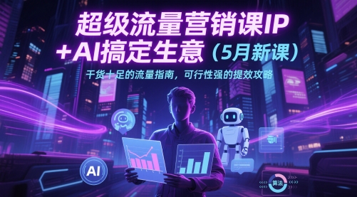 超级流量营销课IP+AI搞定生意（5月新课）干货十足的流量指南，可行性强的提效攻略-最全项目网