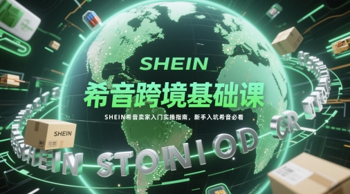 希音跨境基础课，SHEIN希音卖家入门实操指南，新手入坑希音必看-最全项目网
