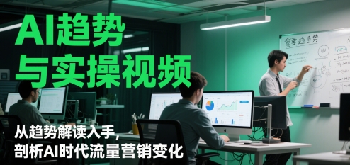 AI趋势与实操视频，从趋势解读入手，剖析AI时代流量营销变化-最全项目网