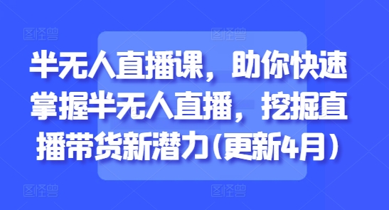 半无人直播课，助你快速掌握半无人直播，挖掘直播带货新潜力(更新5月)-最全项目网