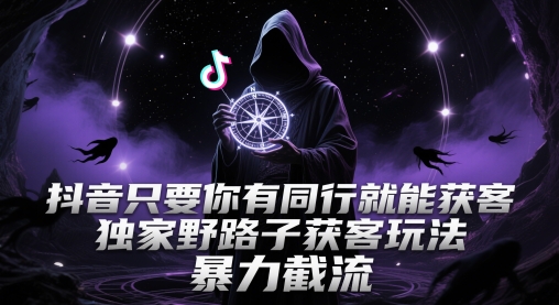 抖音只要你有同行就能获客，独家野路子获客玩法，暴力截流【揭秘】-最全项目网