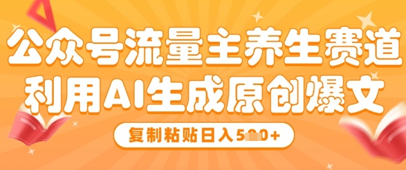 公众号流量主养生赛道，利用AI生成原创爆文，复制粘贴日入5张-最全项目网