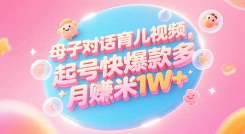 AI生成母子对话育儿类视频，起号快爆款多，小白宝妈轻松学，多渠道变现，月入1W+-最全项目网
