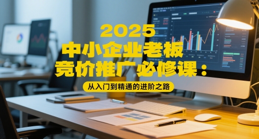2025中小企业老板竞价推广必修课：从入门到精通的进阶之路-最全项目网