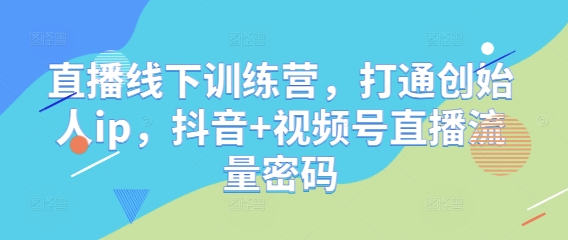 直播线下训练营，打通创始人ip，抖音+视频号直播流量密码-最全项目网