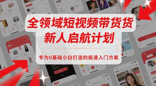 全领域短视频带货新人启航计划，专为0基础小白打造的极速入门方案-最全项目网