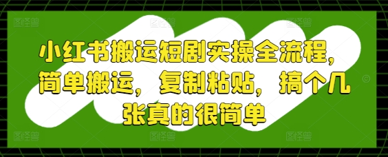 小红书搬运短剧实操全流程，简单搬运，复制粘贴，搞个几张真的很简单-最全项目网